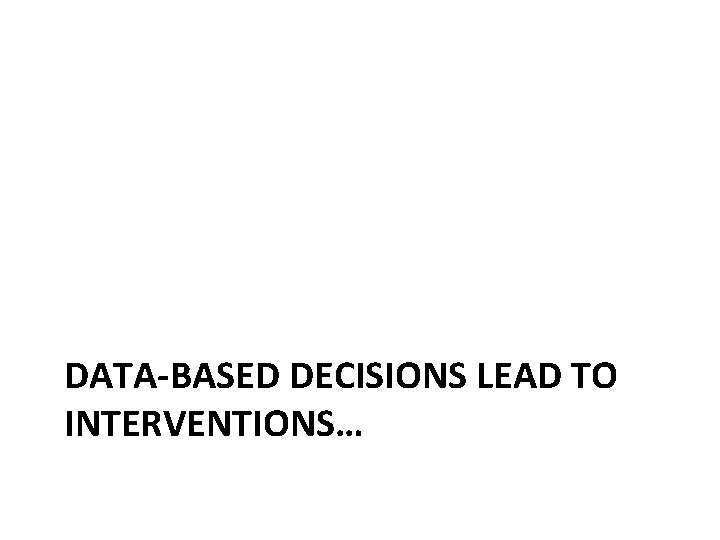 DATA-BASED DECISIONS LEAD TO INTERVENTIONS… 