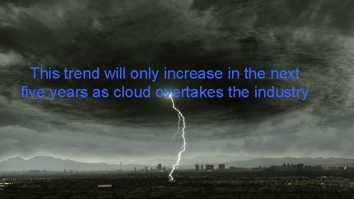 This trend will only increase in the next five years as cloud overtakes the
