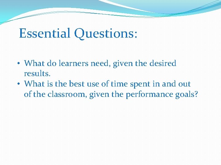 Essential Questions: • What do learners need, given the desired results. • What is