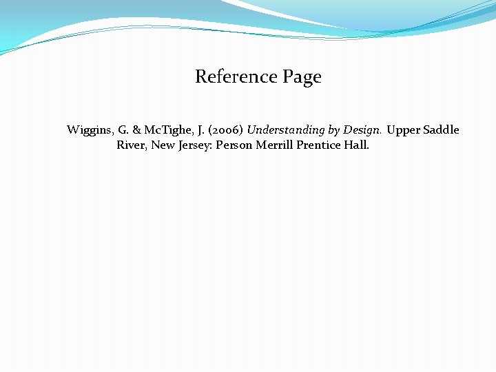 Reference Page Wiggins, G. & Mc. Tighe, J. (2006) Understanding by Design. Upper Saddle