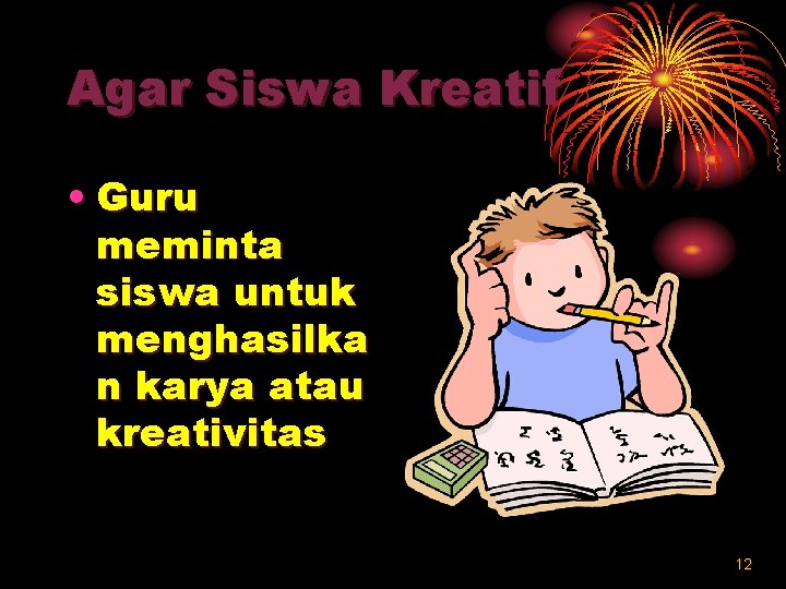 Agar Siswa Kreatif • Guru meminta siswa untuk menghasilka n karya atau kreativitas 12