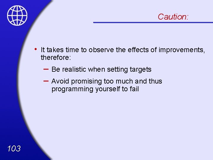 Caution: • It takes time to observe the effects of improvements, therefore: – –