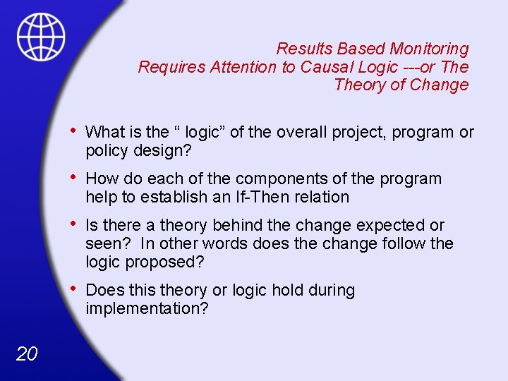 Results Based Monitoring Requires Attention to Causal Logic ---or Theory of Change 20 •