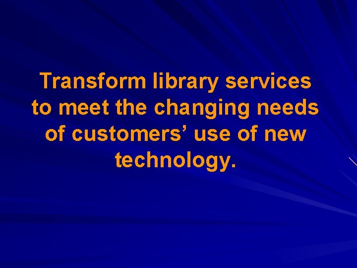 Transform library services to meet the changing needs of customers’ use of new technology.
