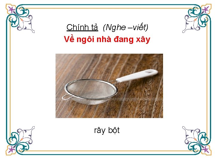 Chính tả (Nghe –viết) Về ngôi nhà đang xây rây bột 7 