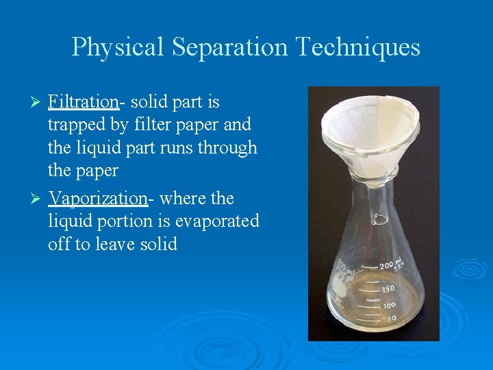 Physical Separation Techniques Filtration- solid part is trapped by filter paper and the liquid