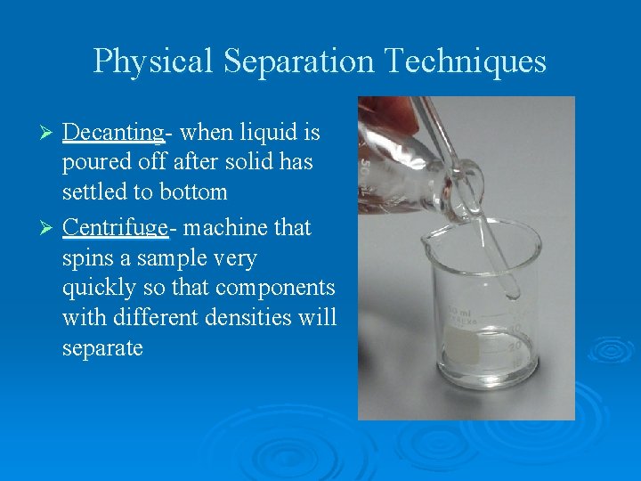 Physical Separation Techniques Decanting- when liquid is poured off after solid has settled to