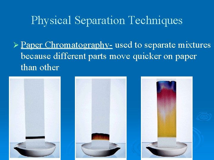 Physical Separation Techniques Ø Paper Chromatography- used to separate mixtures because different parts move