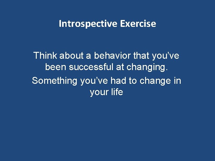 Introspective Exercise Think about a behavior that you’ve been successful at changing. Something you’ve