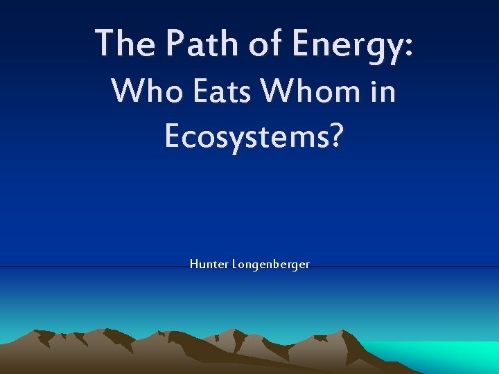 The Path of Energy: Who Eats Whom in Ecosystems? Hunter Longenberger 