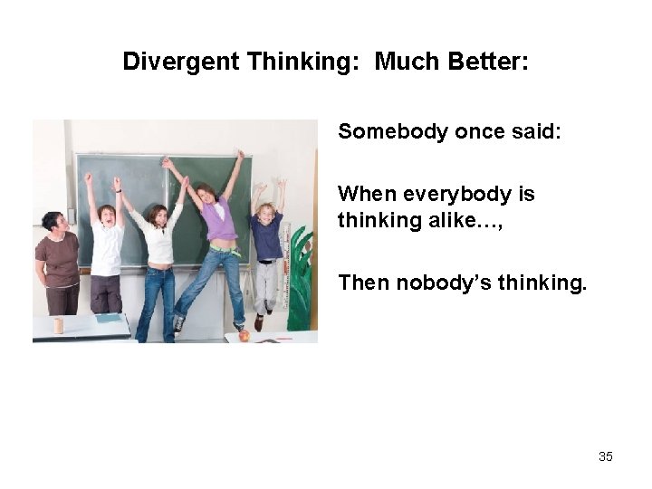 Divergent Thinking: Much Better: Somebody once said: When everybody is thinking alike…, Then nobody’s