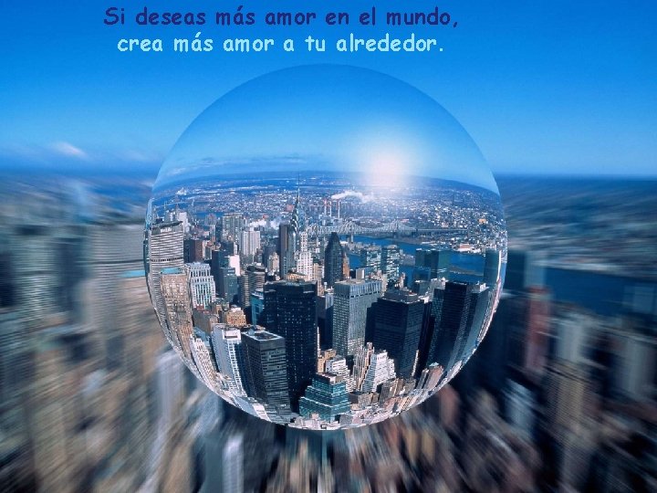 Si deseas más amor en el mundo, crea más amor a tu alrededor. 