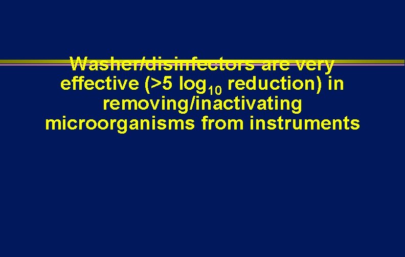 Washer/disinfectors are very effective (>5 log 10 reduction) in removing/inactivating microorganisms from instruments 