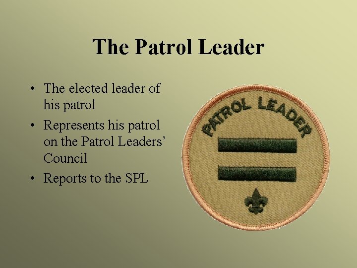 The Patrol Leader • The elected leader of his patrol • Represents his patrol