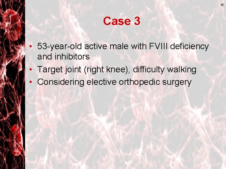 15 Case 3 • 53 -year-old active male with FVIII deficiency and inhibitors •