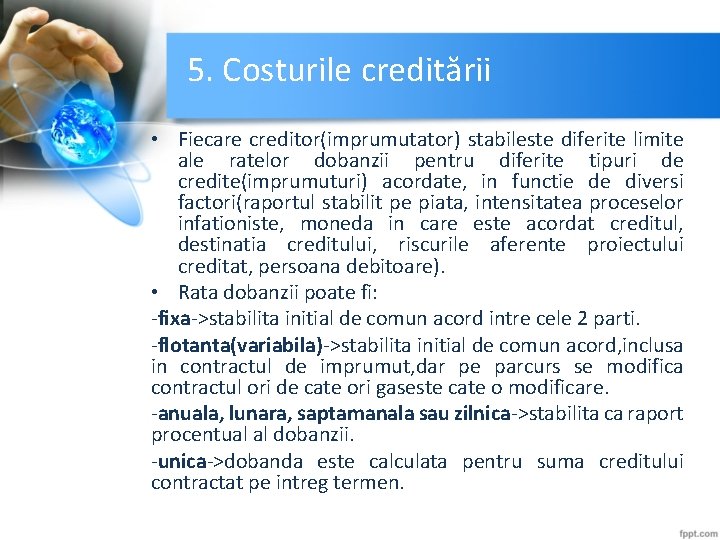 5. Costurile creditării • Fiecare creditor(imprumutator) stabileste diferite limite ale ratelor dobanzii pentru diferite