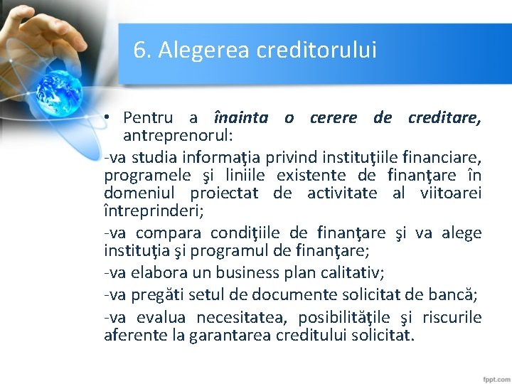 6. Alegerea creditorului • Pentru a înainta o cerere de creditare, antreprenorul: -va studia