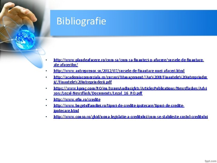 Bibliografie • • http: //www. plandeafacere. ro/cum-sa-finantezi-o-afacere/sursele-de-finantareale-afacerilor/ http: //www. antreprenor. su/2012/07/sursele-de-finantare-unei-afaceri. html http: //academiacomerciala.