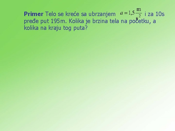 Primer Telo se kreće sa ubrzanjem i za 10 s pređe put 195 m. Primer Telo se kreće sa ubrzanjem i za 10 s pređe put 195 m.