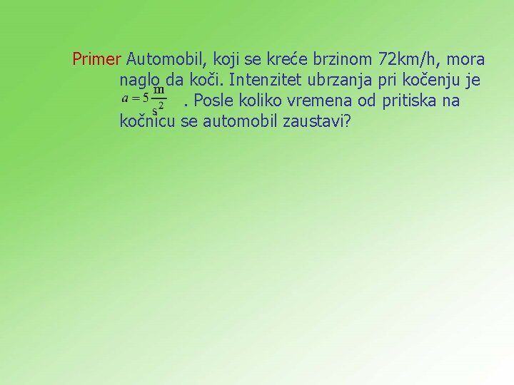 Primer Automobil, koji se kreće brzinom 72 km/h, mora naglo da koči. Intenzitet ubrzanja Primer Automobil, koji se kreće brzinom 72 km/h, mora naglo da koči. Intenzitet ubrzanja