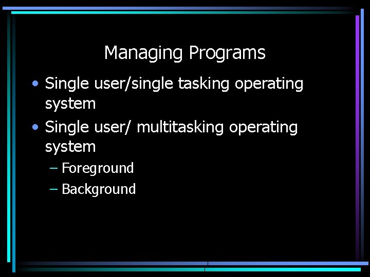 Managing Programs • Single user/single tasking operating system • Single user/ multitasking operating system
