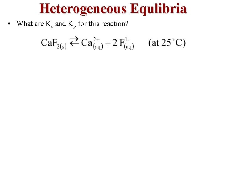 Heterogeneous Equlibria • What are Kc and Kp for this reaction? 