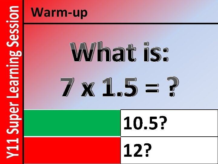 Warm-up What is: 7 x 1. 5 = ? 10. 5? 12? 
