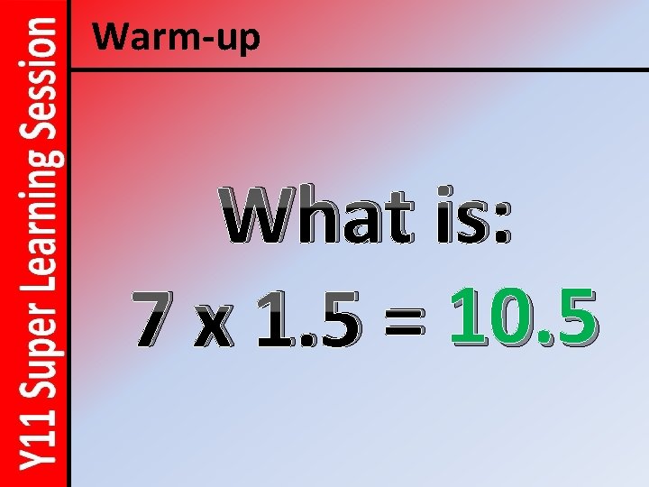 Warm-up What is: 7 x 1. 5 = 10. 5 