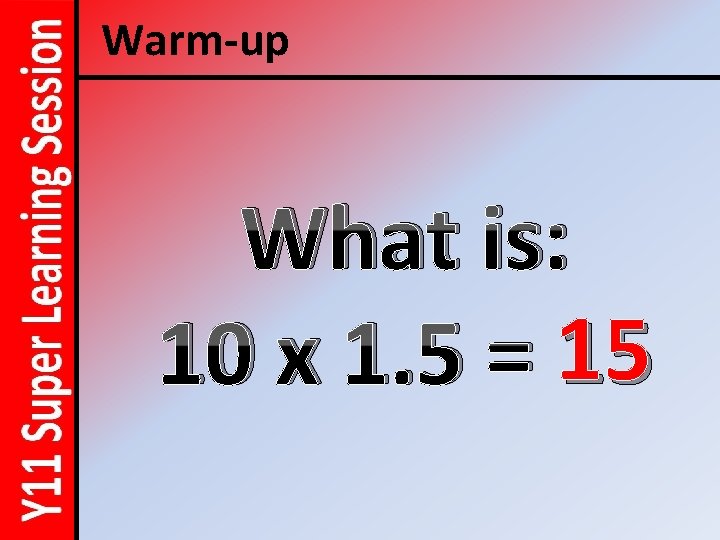 Warm-up What is: 10 x 1. 5 = 15 