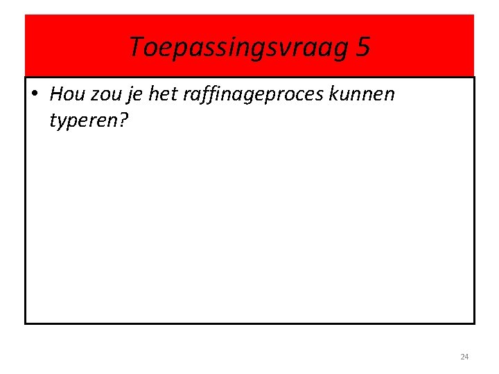 Toepassingsvraag 5 • Hou zou je het raffinageproces kunnen typeren? 24 