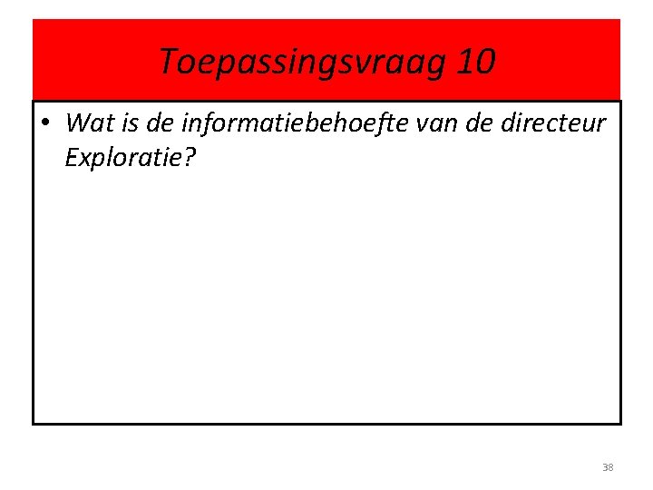 Toepassingsvraag 10 • Wat is de informatiebehoefte van de directeur Exploratie? 38 