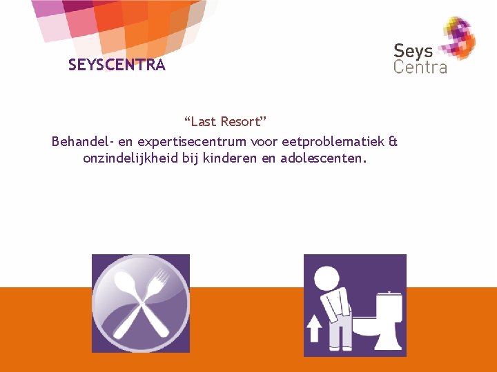 SEYSCENTRA “Last Resort” Behandel- en expertisecentrum voor eetproblematiek & onzindelijkheid bij kinderen en adolescenten.
