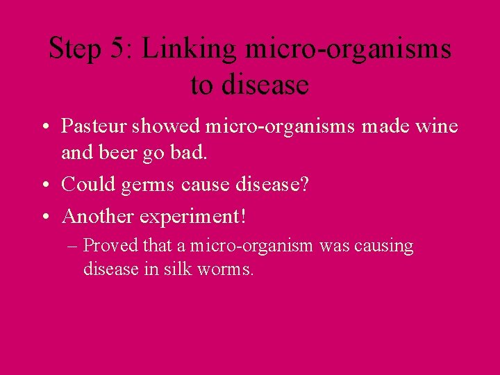 Step 5: Linking micro-organisms to disease • Pasteur showed micro-organisms made wine and beer