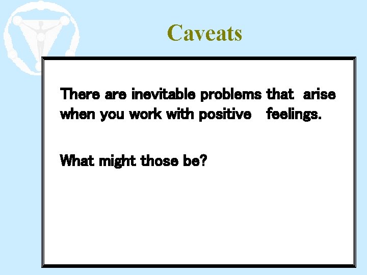 Caveats There are inevitable problems that arise when you work with positive feelings. What