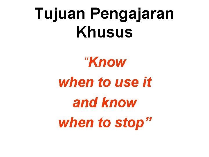 Tujuan Pengajaran Khusus “Know when to use it and know when to stop” 