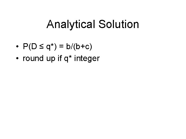 Analytical Solution • P(D ≤ q*) = b/(b+c) • round up if q* integer