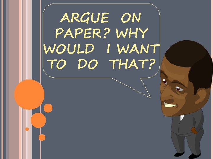 ARGUE ON PAPER ? WHY WOULD I WANT TO DO THAT ? 