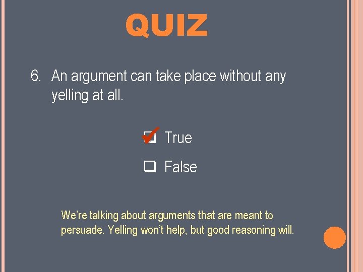 MINI QUIZ 6. An argument can take place without any yelling at all. True