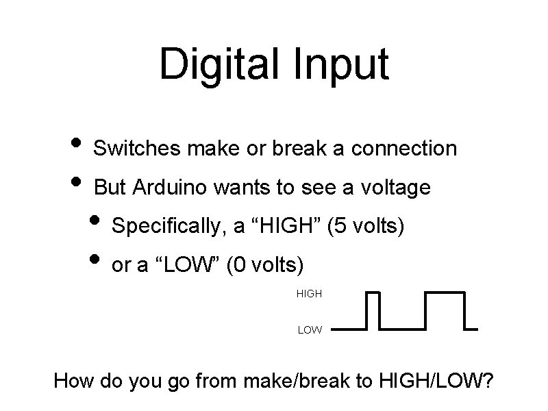 Digital Input • Switches make or break a connection • But Arduino wants to