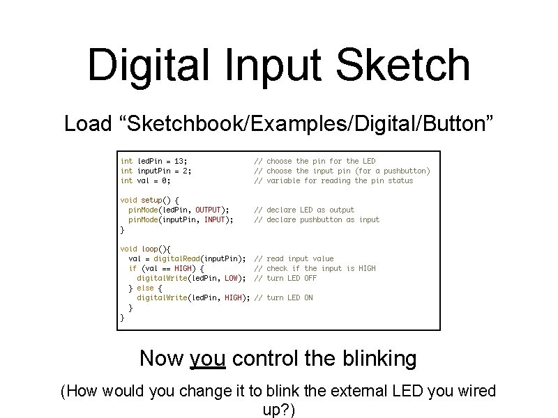 Digital Input Sketch Load “Sketchbook/Examples/Digital/Button” Now you control the blinking (How would you change