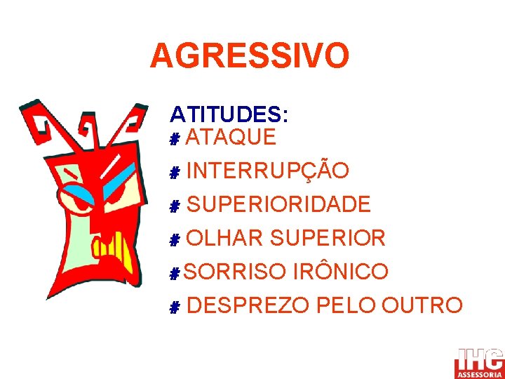 AGRESSIVO ATITUDES: # ATAQUE # INTERRUPÇÃO # SUPERIORIDADE # OLHAR SUPERIOR # SORRISO IRÔNICO