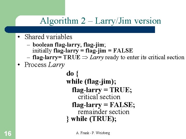 Algorithm 2 – Larry/Jim version • Shared variables – boolean flag-larry, flag-jim; initially flag-larry