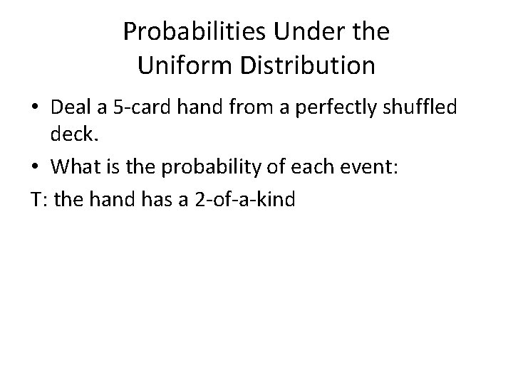 Probabilities Under the Uniform Distribution • Deal a 5 -card hand from a perfectly