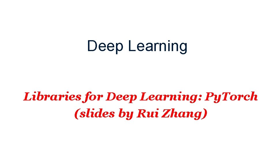 Deep Learning Libraries for Deep Learning: Py. Torch (slides by Rui Zhang) 