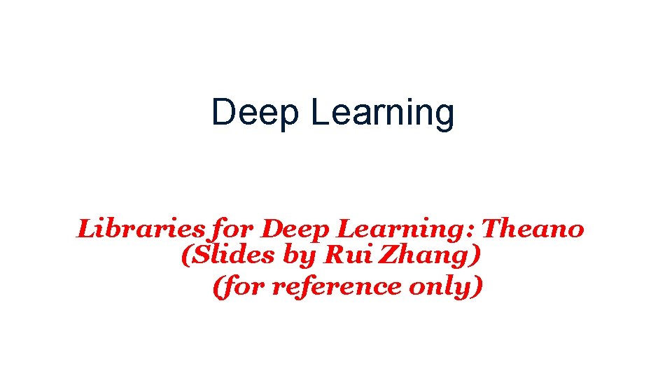 Deep Learning Libraries for Deep Learning: Theano (Slides by Rui Zhang) (for reference only) Deep Learning Libraries for Deep Learning: Theano (Slides by Rui Zhang) (for reference only)