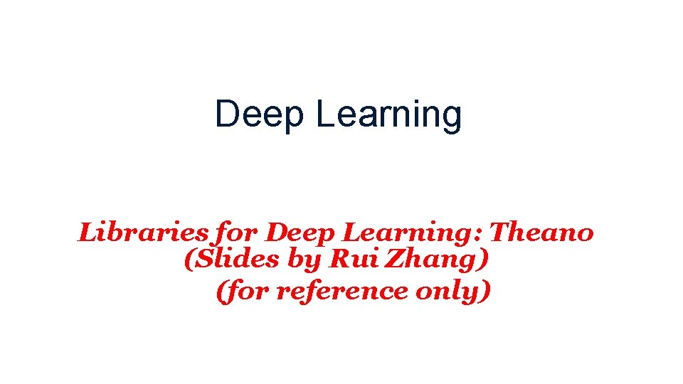 Deep Learning Libraries for Deep Learning: Theano (Slides by Rui Zhang) (for reference only)