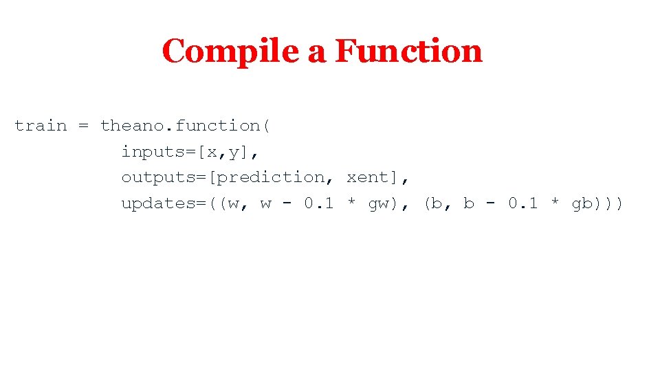 Compile a Function train = theano. function( inputs=[x, y], outputs=[prediction, xent], updates=((w, w -