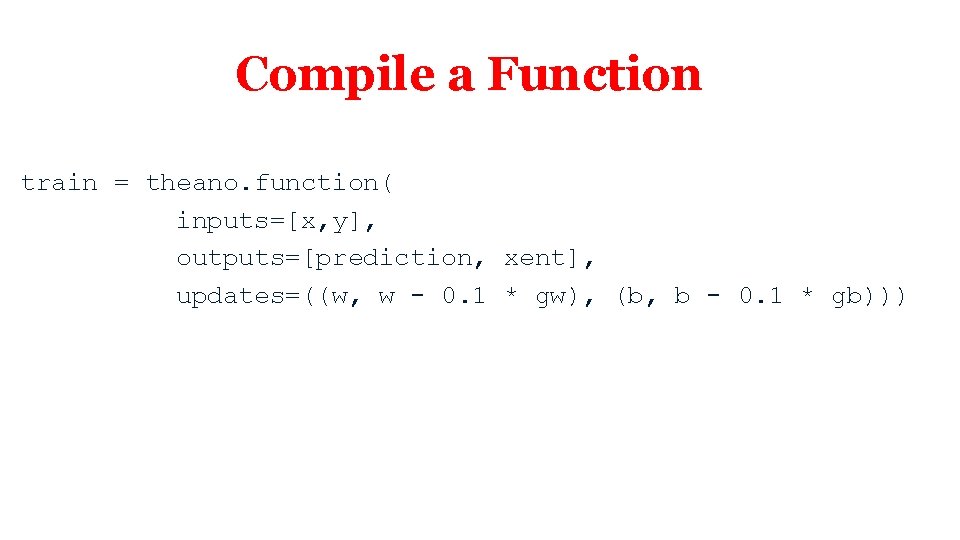 Compile a Function train = theano. function( inputs=[x, y], outputs=[prediction, xent], updates=((w, w -