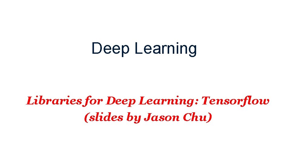 Deep Learning Libraries for Deep Learning: Tensorflow (slides by Jason Chu) 