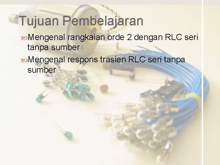 Tujuan Pembelajaran Mengenal rangkaian orde 2 dengan RLC seri tanpa sumber Mengenal respons trasien